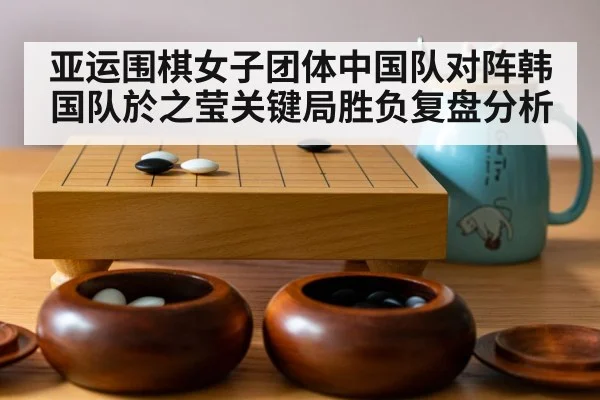 亚运围棋女子团体中国队对阵韩国队於之莹关键局胜负复盘分析