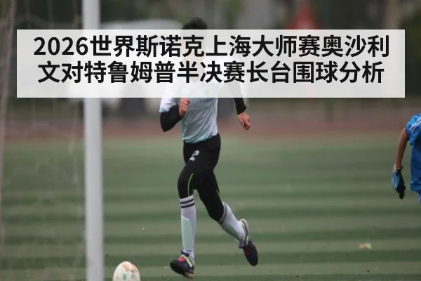 2026世界斯诺克上海大师赛奥沙利文对特鲁姆普半决赛长台围球分析