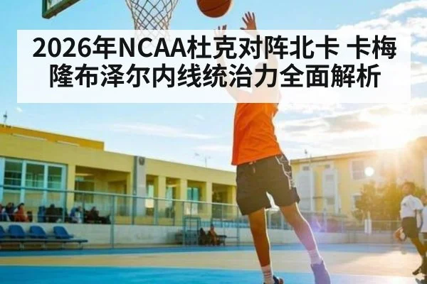 2026年NCAA杜克对阵北卡 卡梅隆布泽尔内线统治力全面解析
