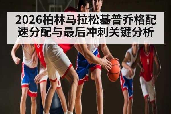 2026柏林马拉松基普乔格配速分配与最后冲刺关键分析