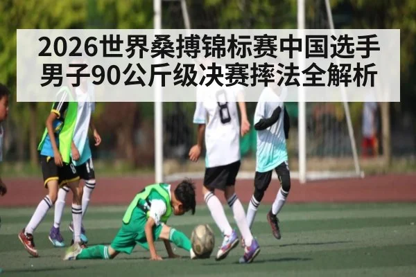 2026世界桑搏锦标赛中国选手男子90公斤级决赛摔法全解析