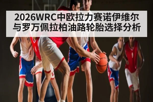 2026WRC中欧拉力赛诺伊维尔与罗万佩拉柏油路轮胎选择分析