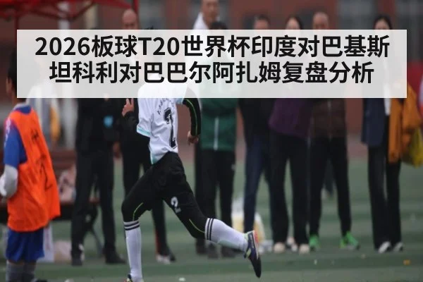 2026板球T20世界杯印度对巴基斯坦科利对巴巴尔阿扎姆复盘分析