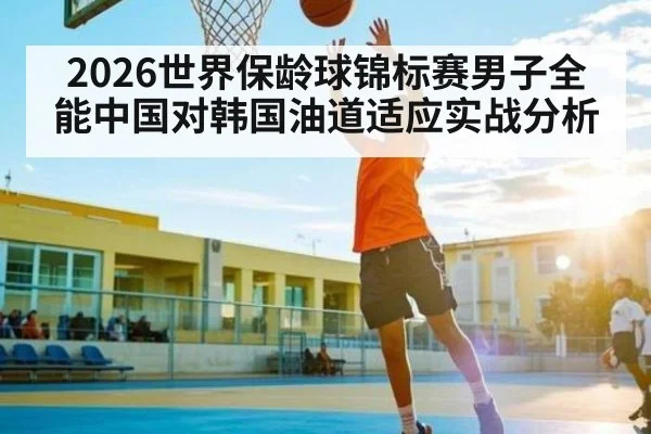 2026世界保龄球锦标赛男子全能中国对韩国油道适应实战分析