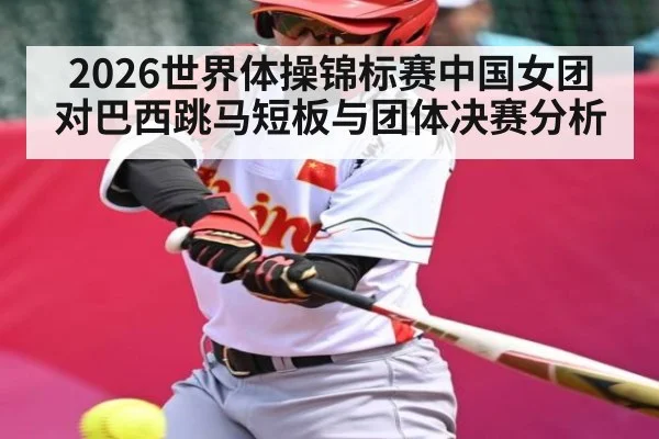 2026世界体操锦标赛中国女团对巴西跳马短板与团体决赛分析
